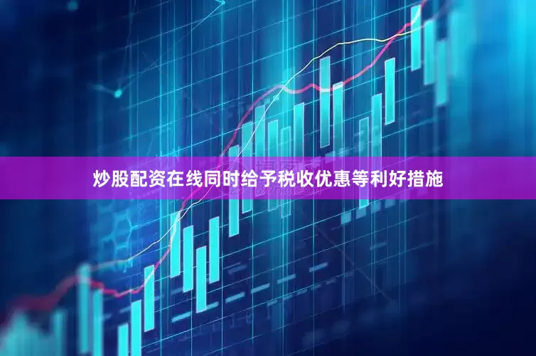 炒股配资在线同时给予税收优惠等利好措施