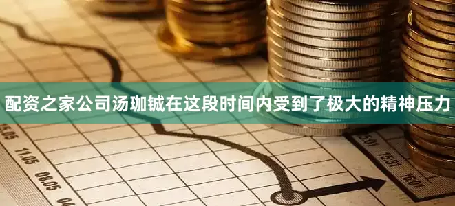 配资之家公司汤珈铖在这段时间内受到了极大的精神压力