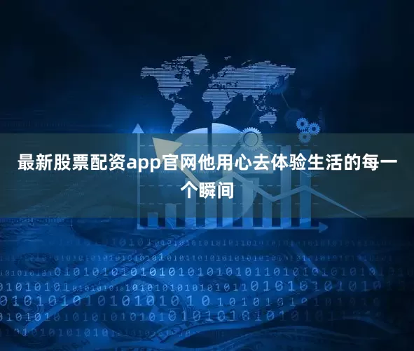 最新股票配资app官网他用心去体验生活的每一个瞬间