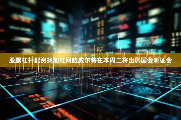 股票杠杆配资找加杠网鲍威尔将在本周二将出席国会听证会