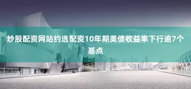 炒股配资网站约选配资10年期美债收益率下行逾7个基点