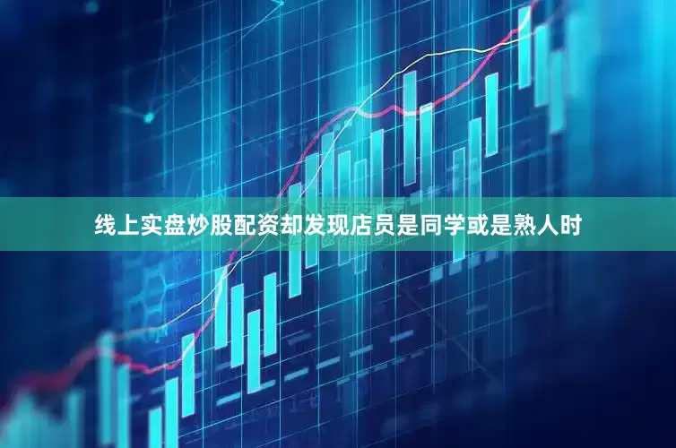 线上实盘炒股配资却发现店员是同学或是熟人时