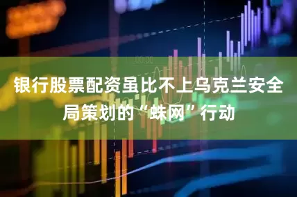 银行股票配资虽比不上乌克兰安全局策划的“蛛网”行动