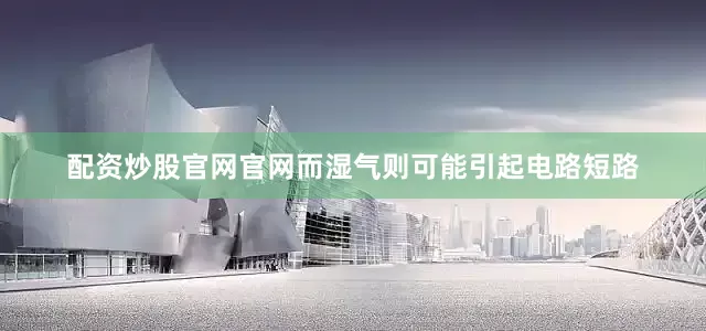 配资炒股官网官网而湿气则可能引起电路短路