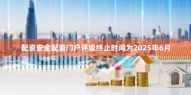 配资安全配资门户评级终止时间为2025年6月