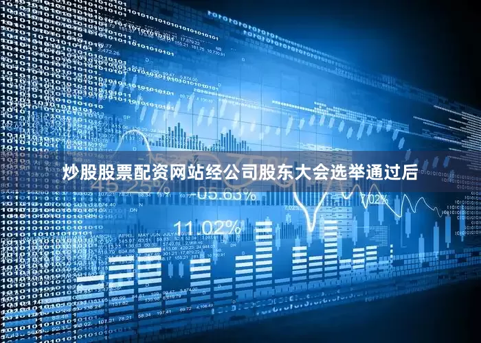 炒股股票配资网站经公司股东大会选举通过后