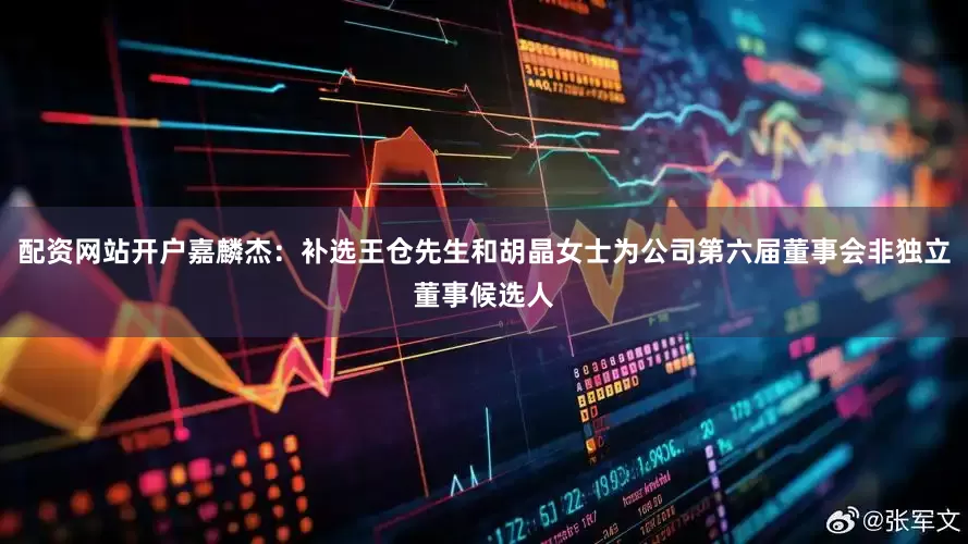 配资网站开户嘉麟杰：补选王仓先生和胡晶女士为公司第六届董事会非独立董事候选人