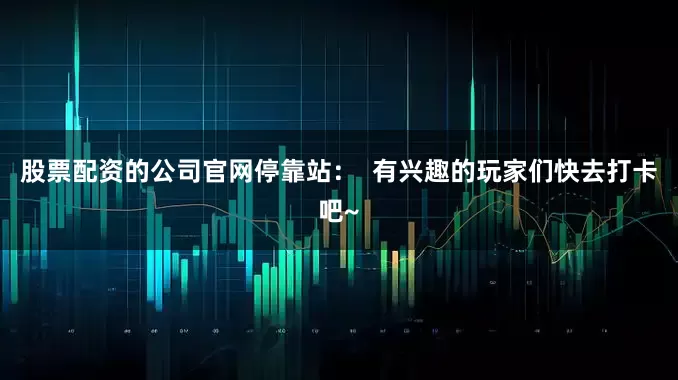 股票配资的公司官网停靠站：  有兴趣的玩家们快去打卡吧~