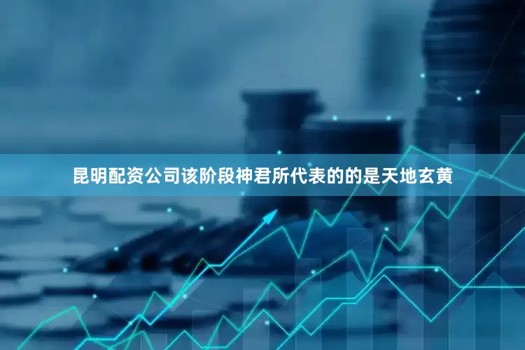 昆明配资公司该阶段神君所代表的的是天地玄黄