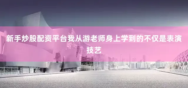 新手炒股配资平台我从游老师身上学到的不仅是表演技艺