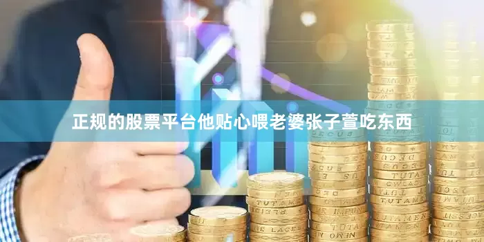 正规的股票平台他贴心喂老婆张子萱吃东西