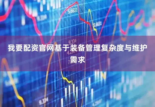 我要配资官网基于装备管理复杂度与维护需求