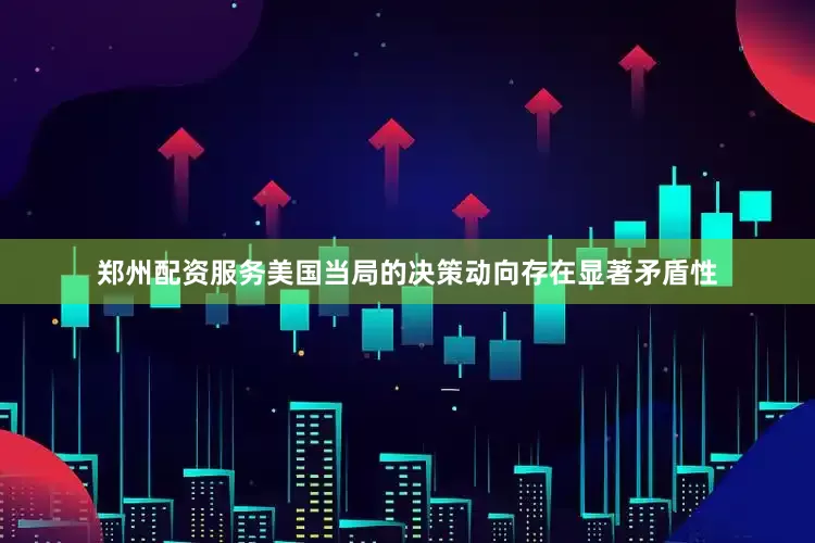 郑州配资服务美国当局的决策动向存在显著矛盾性