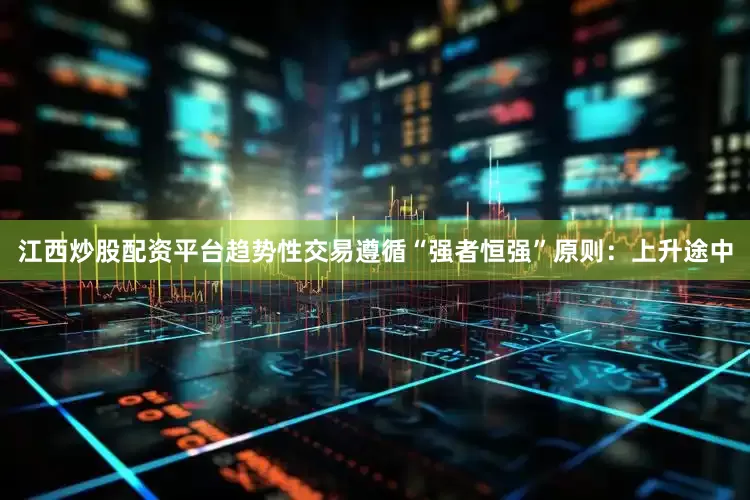 江西炒股配资平台趋势性交易遵循“强者恒强”原则：上升途中