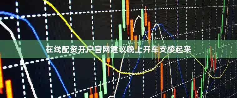 在线配资开户官网建议晚上开车支棱起来