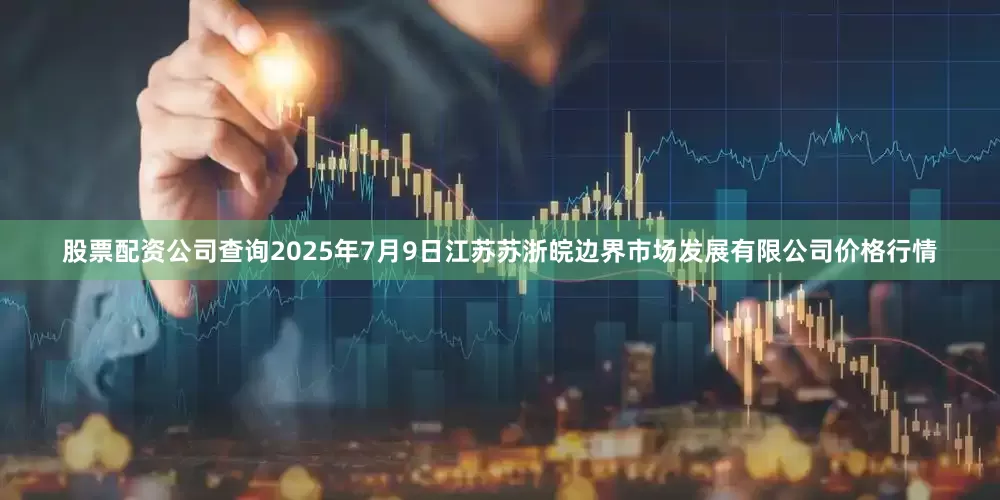 股票配资公司查询2025年7月9日江苏苏浙皖边界市场发展有限公司价格行情