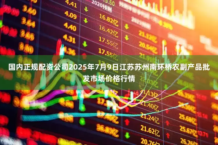 国内正规配资公司2025年7月9日江苏苏州南环桥农副产品批发市场价格行情
