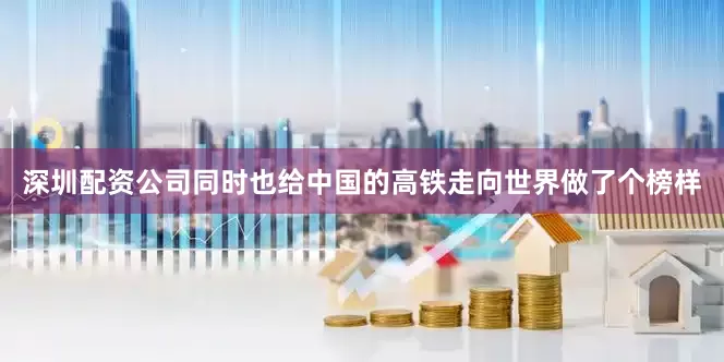 深圳配资公司同时也给中国的高铁走向世界做了个榜样