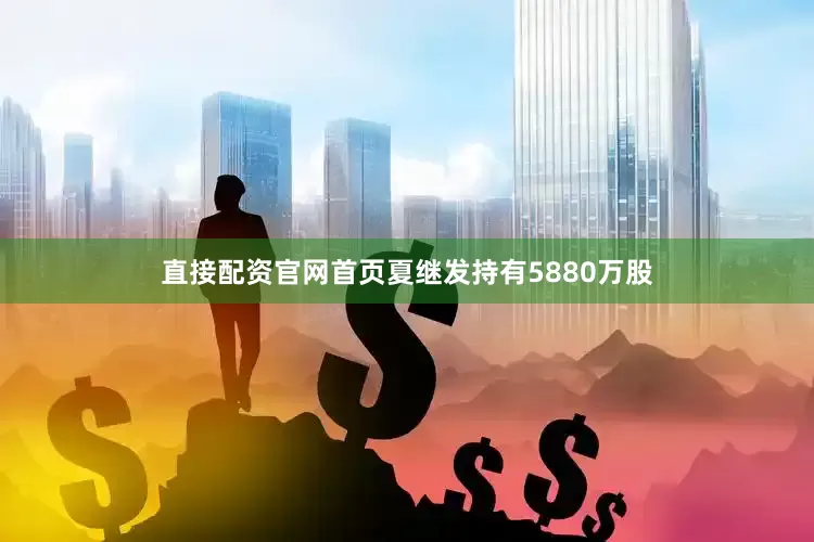 直接配资官网首页夏继发持有5880万股