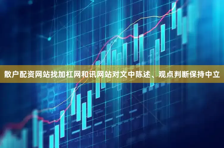 散户配资网站找加杠网和讯网站对文中陈述、观点判断保持中立