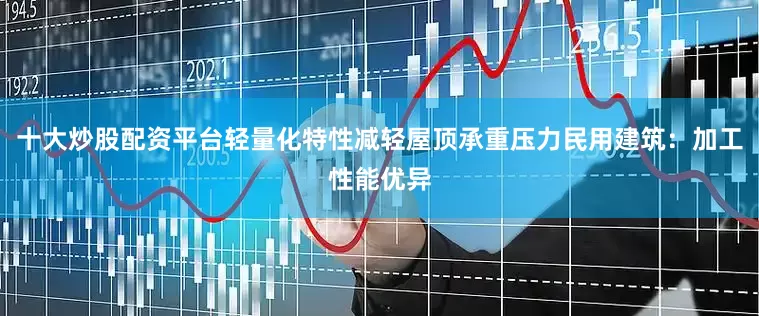 十大炒股配资平台轻量化特性减轻屋顶承重压力民用建筑：加工性能优异