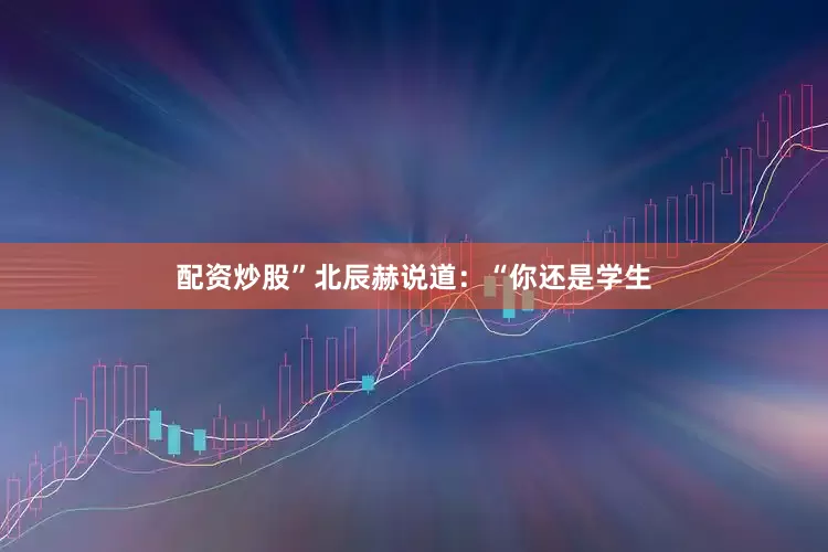 配资炒股”北辰赫说道：“你还是学生