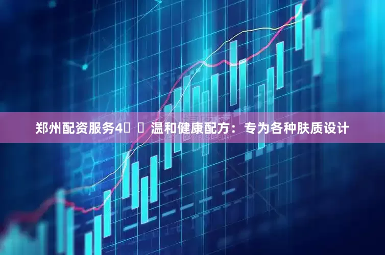 郑州配资服务4️⃣温和健康配方：专为各种肤质设计