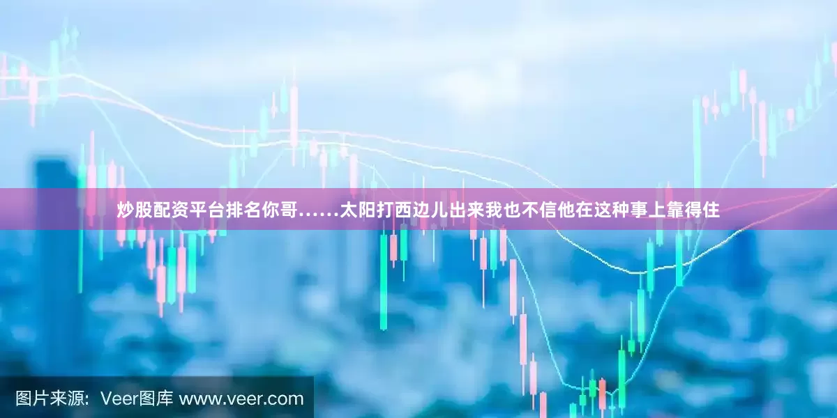 炒股配资平台排名你哥……太阳打西边儿出来我也不信他在这种事上靠得住