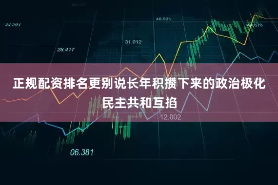 正规配资排名更别说长年积攒下来的政治极化民主共和互掐