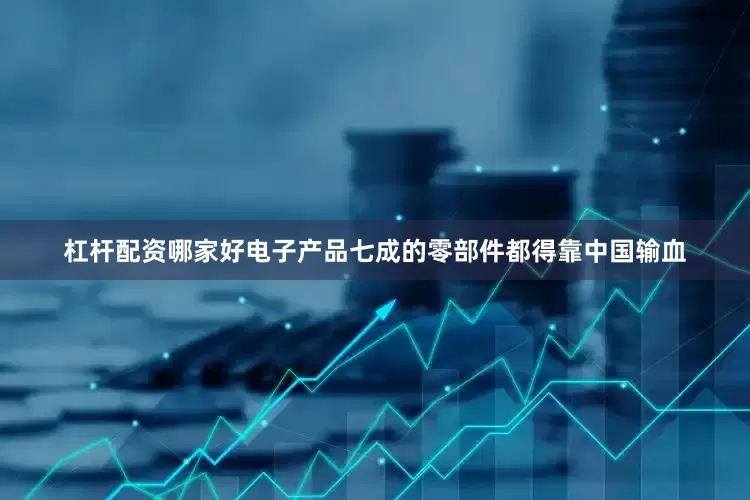 杠杆配资哪家好电子产品七成的零部件都得靠中国输血