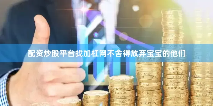 配资炒股平台找加杠网不舍得放弃宝宝的他们