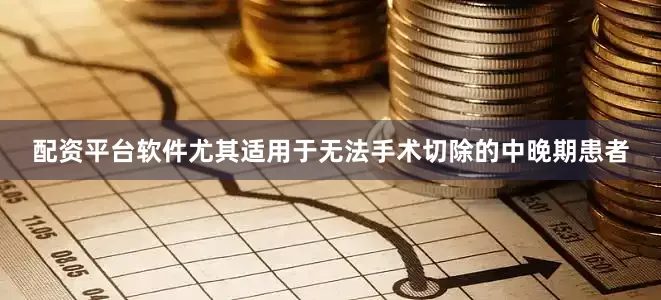 配资平台软件尤其适用于无法手术切除的中晚期患者