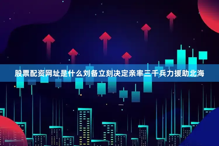 股票配资网址是什么刘备立刻决定亲率三千兵力援助北海