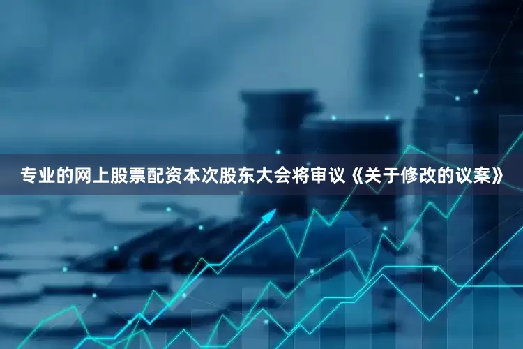 专业的网上股票配资本次股东大会将审议《关于修改的议案》