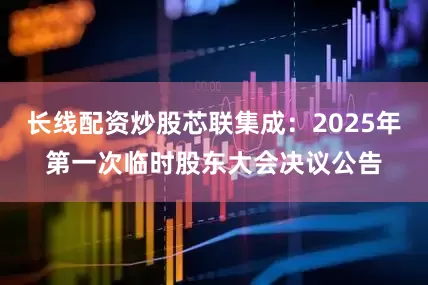 长线配资炒股芯联集成：2025年第一次临时股东大会决议公告