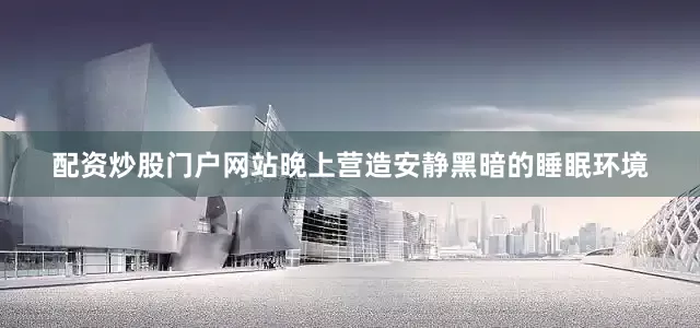 配资炒股门户网站晚上营造安静黑暗的睡眠环境