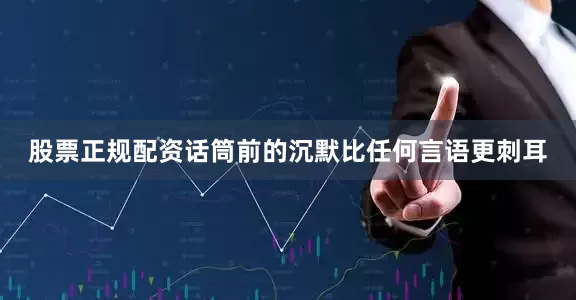 股票正规配资话筒前的沉默比任何言语更刺耳