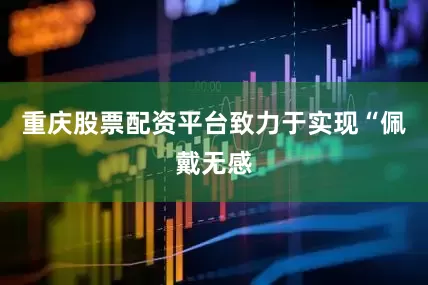重庆股票配资平台致力于实现“佩戴无感
