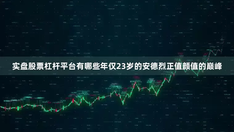 实盘股票杠杆平台有哪些年仅23岁的安德烈正值颜值的巅峰