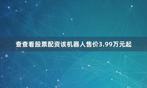 查查看股票配资该机器人售价3.99万元起