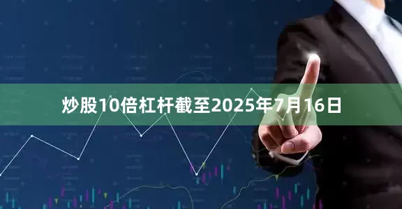 炒股10倍杠杆截至2025年7月16日