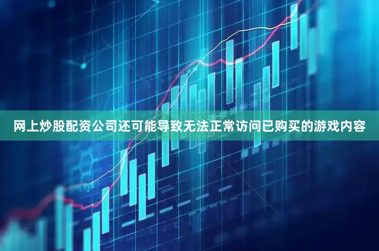 网上炒股配资公司还可能导致无法正常访问已购买的游戏内容
