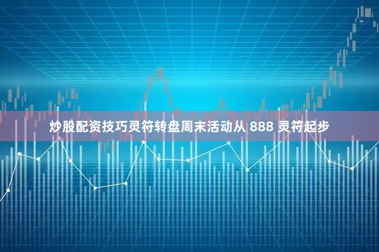 炒股配资技巧灵符转盘周末活动从 888 灵符起步