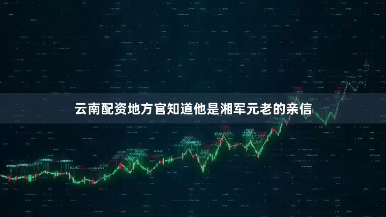 云南配资地方官知道他是湘军元老的亲信