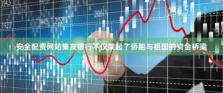 安全配资网站集友银行不仅架起了侨胞与祖国的资金桥梁