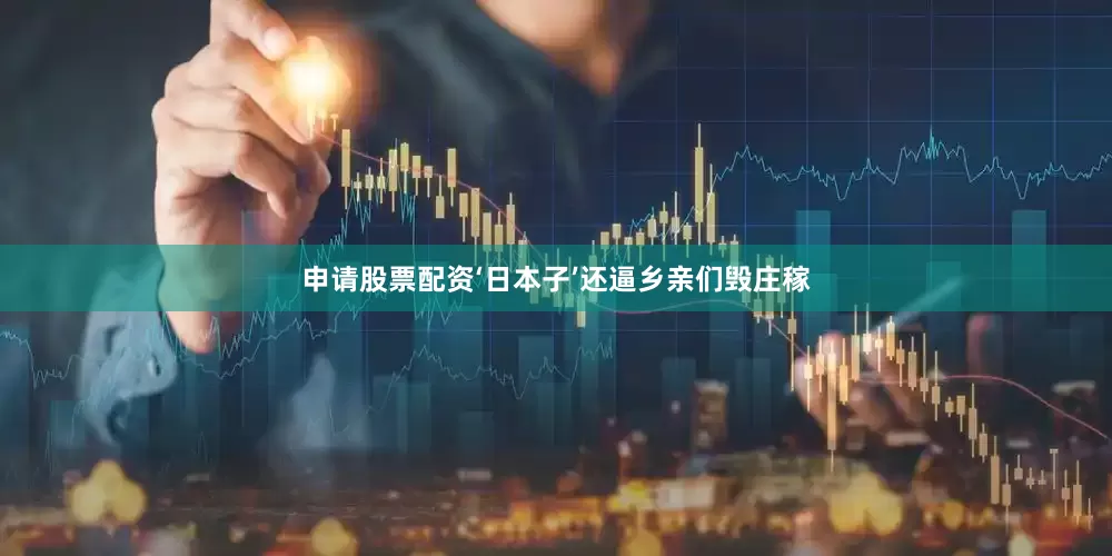 申请股票配资‘日本子’还逼乡亲们毁庄稼