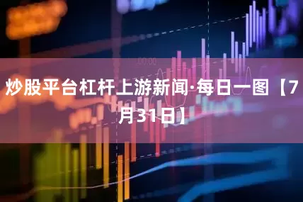 炒股平台杠杆上游新闻·每日一图【7月31日】