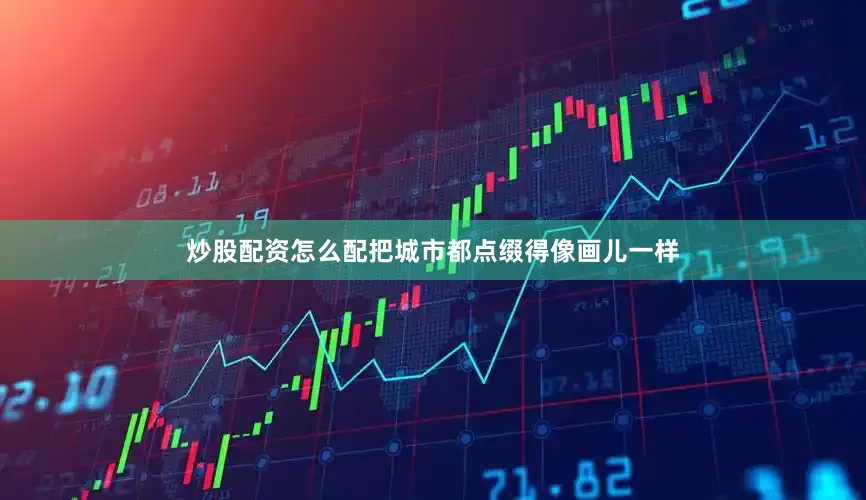炒股配资怎么配把城市都点缀得像画儿一样