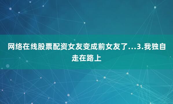 网络在线股票配资女友变成前女友了…3.我独自走在路上