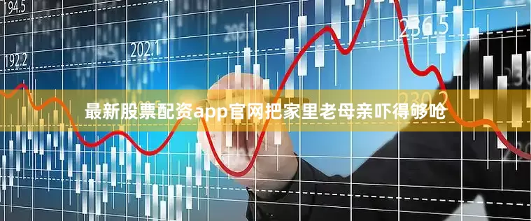 最新股票配资app官网把家里老母亲吓得够呛